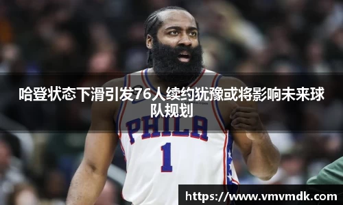 哈登状态下滑引发76人续约犹豫或将影响未来球队规划