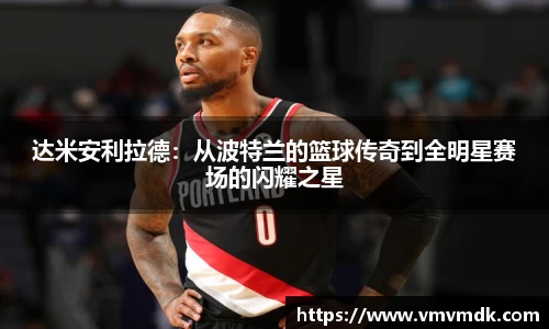 达米安利拉德：从波特兰的篮球传奇到全明星赛场的闪耀之星